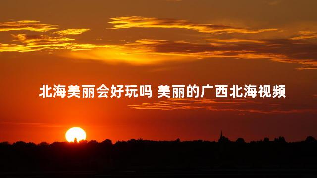 北海美丽会好玩吗 美丽的广西北海视频